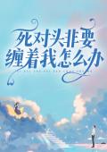 死对头非要缠着我怎么办